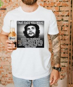 That face you make when you murdered teachers artists blacks and homosexuals but the left still longs for your Revolution shirt