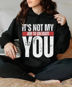 It's Not My Job To Validate You Shirt