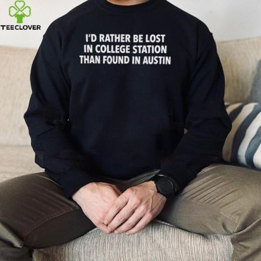 Texas A&M I’d Rather Be Lost In College Station Than Found In Austin Shirt