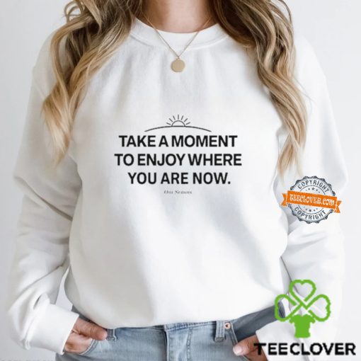 Take A Moment To Enjoy Where You Are Now hoodie, sweater, longsleeve, shirt v-neck, t-shirt