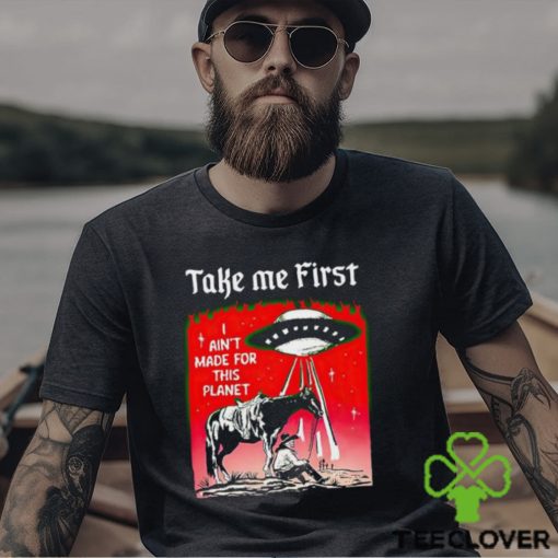 Take Me First I Ain’t Made For This Planet shirt