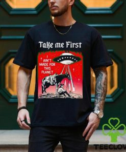 Take Me First I Ain’t Made For This Planet shirt