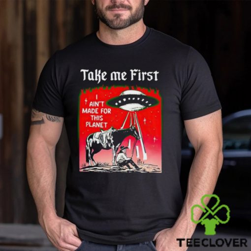 Take Me First I Ain’t Made For This Planet shirt