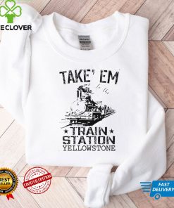 Take em to the train station Yellowstone shirt tee