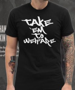 Take ’em to welfare text shirt