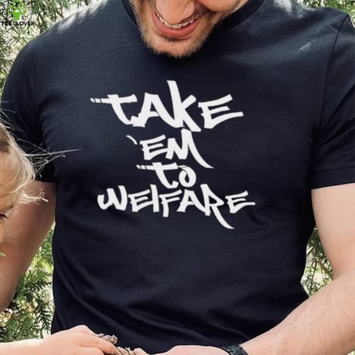 Take ’em to welfare text shirt