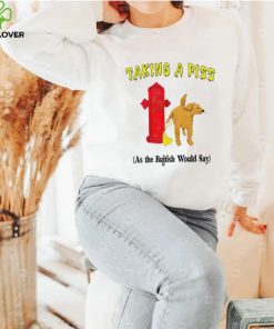 Taking a piss as the british would say shirt 1 Taking a piss as the british would say shirt