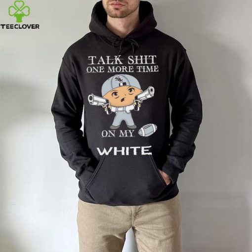 Talk shit one more time on my Chicago White Sox hoodie, sweater, longsleeve, shirt v-neck, t-shirt