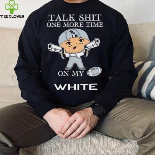 Talk shit one more time on my Chicago White Sox hoodie, sweater, longsleeve, shirt v-neck, t-shirt