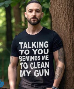 Talking to you reminds me to clean my gun t hoodie, sweater, longsleeve, shirt v-neck, t-shirt