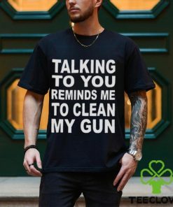 Talking to you reminds me to clean my gun t hoodie, sweater, longsleeve, shirt v-neck, t-shirt