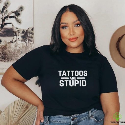 Tattoos Are Stupid Shirt