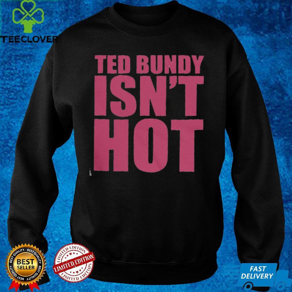 Ted Bundy Isn’t Hot T Shirt