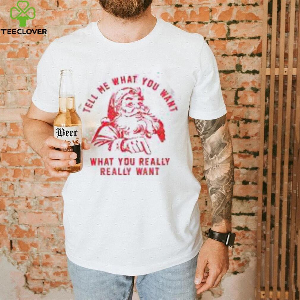 Tell Me What You Want Funny Christmas Santa Xmas Gifts Shirt Tell Me What You Want Funny Christmas Santa Xmas Gifts Shirt