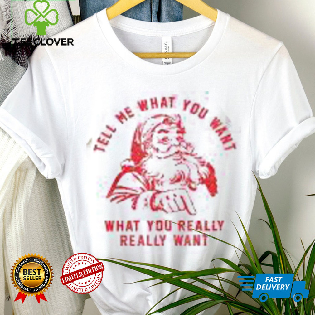 Tell Me What You Want Funny Christmas Santa Xmas Gifts Shirt Tell Me What You Want Funny Christmas Santa Xmas Gifts Shirt