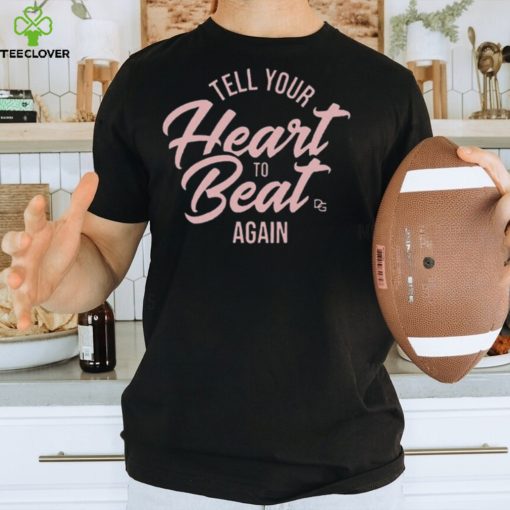 Tell Your Heart To Beat Again 2023 T hoodie, sweater, longsleeve, shirt v-neck, t-shirt