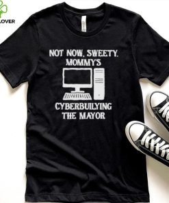 Terminally not now sweety mommy’s cyberbullying the mayor shirt