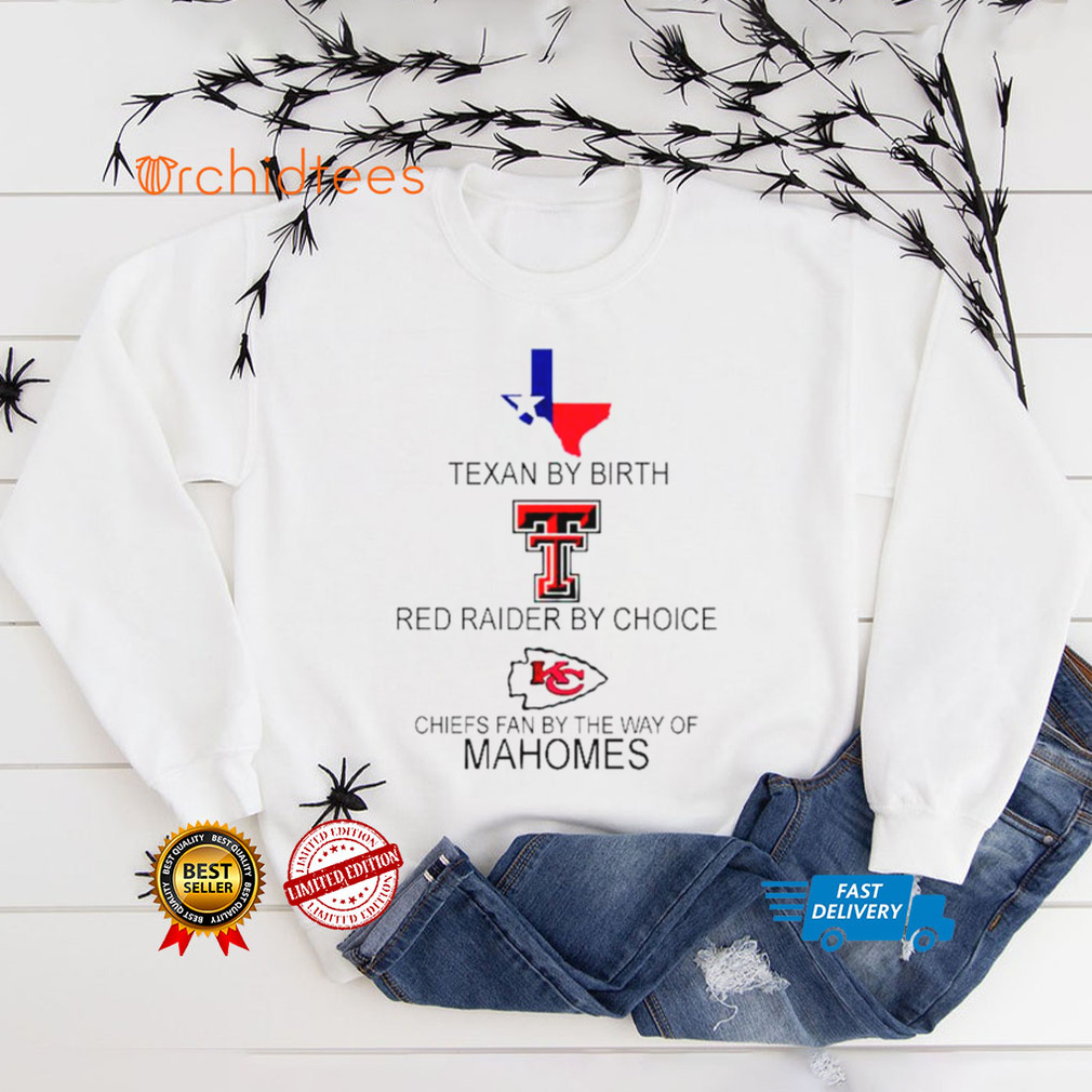 Texan By Birth Red Raider By Choice Chiefs Fan By The Way Of Mahomes shirt tee