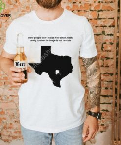 Texas Humor Many People Don’t Realize How Small Alaska Really Is When The Image Is Not To Scale T Shirt