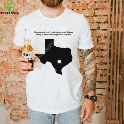 Texas Humor Many People Don’t Realize How Small Alaska Really Is When The Image Is Not To Scale T Shirt