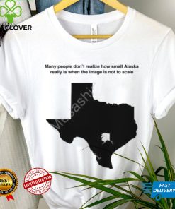 Texas Humor Many People Don’t Realize How Small Alaska Really Is When The Image Is Not To Scale T Shirt