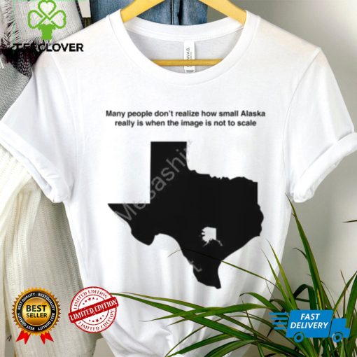 Texas Humor Many People Don’t Realize How Small Alaska Really Is When The Image Is Not To Scale T Shirt