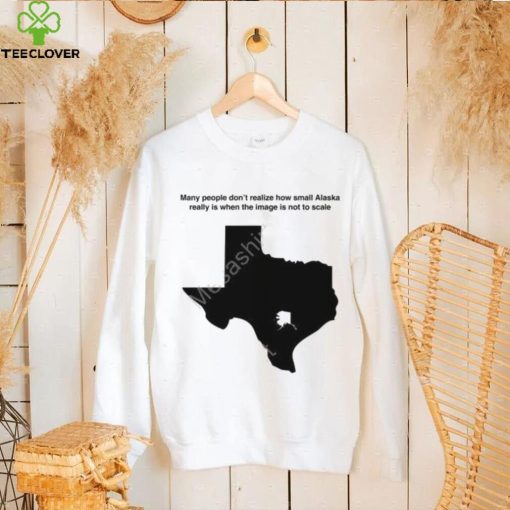 Texas Humor Many People Don’t Realize How Small Alaska Really Is When The Image Is Not To Scale T Shirt