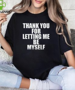 Thank you for letting me be myself shirt