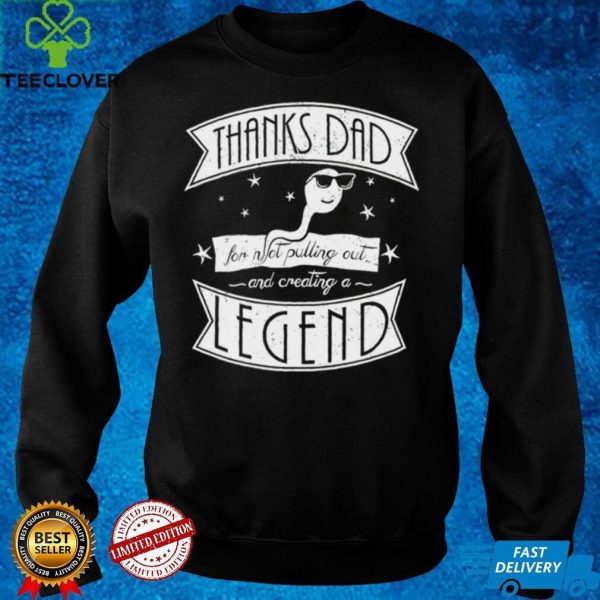 Thanks dad for not pulling out and creating a Legend hoodie, sweater, longsleeve, shirt v-neck, t-shirt