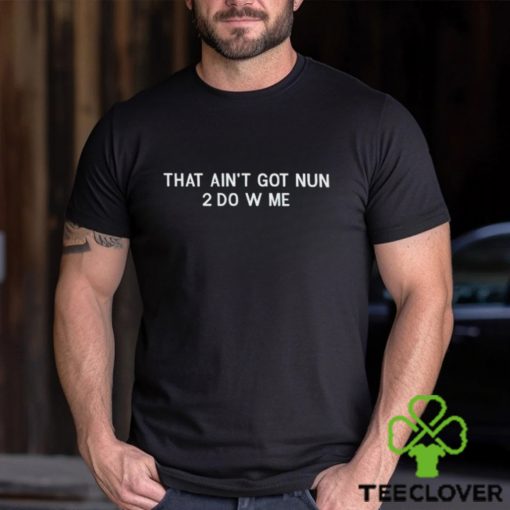 That Ain’t Got Nun 2 Do W Me shirt