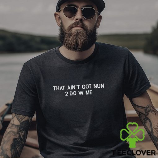 That Ain’t Got Nun 2 Do W Me shirt