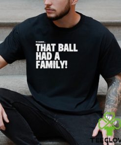 That Ball Had A Family Shirt