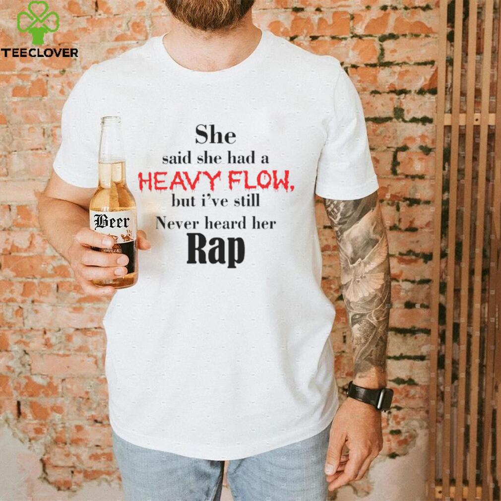 That Go Hard She Said She Had A Heavy Flow But I've Still Never Heard Her Rap T Shirt