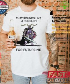 That Sounds Like A Problem For Future Me Shirt 2 That Sounds Like A Problem For Future Me Shirt