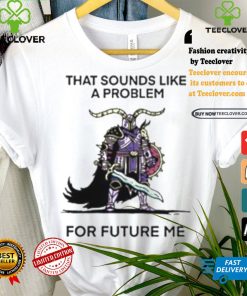 That Sounds Like A Problem For Future Me Shirt 3 That Sounds Like A Problem For Future Me Shirt