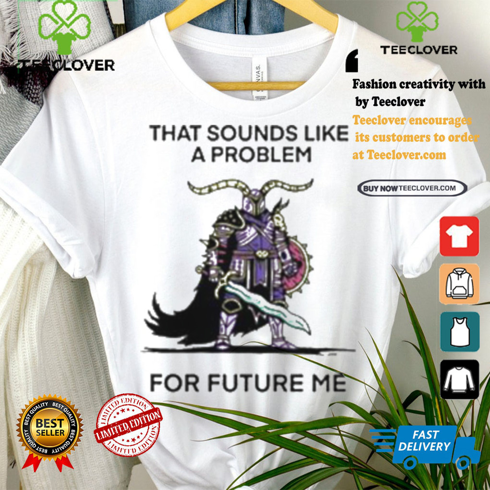 That Sounds Like A Problem For Future Me Shirt That Sounds Like A Problem For Future Me Shirt