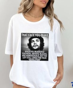 That face you make when you murdered teachers artists blacks and homosexuals but the left still longs for your Revolution shirt