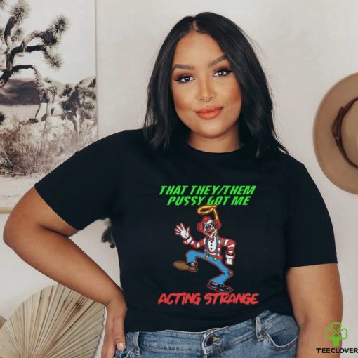 That they pussy got me actong strange shirt