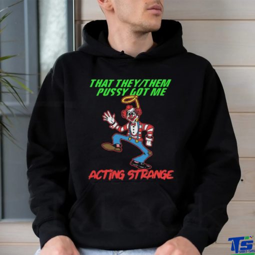 That they pussy got me actong strange shirt