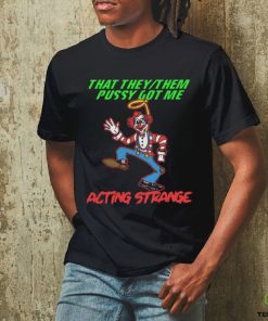 That they pussy got me actong strange shirt