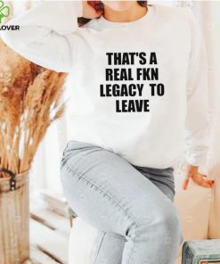 That’s A Real Fkn Legacy To Leave Shirt