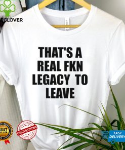 That’s A Real Fkn Legacy To Leave Shirt