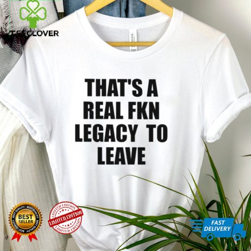 That’s A Real Fkn Legacy To Leave Shirt