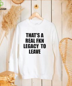 That’s A Real Fkn Legacy To Leave Shirt