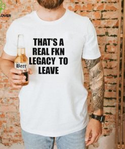 That’s A Real Fkn Legacy To Leave Shirt