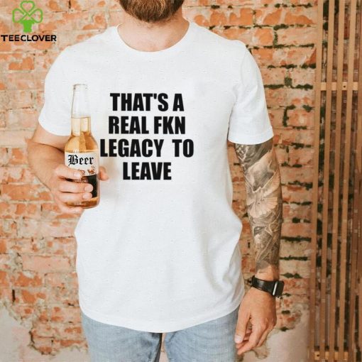 That’s A Real Fkn Legacy To Leave Shirt