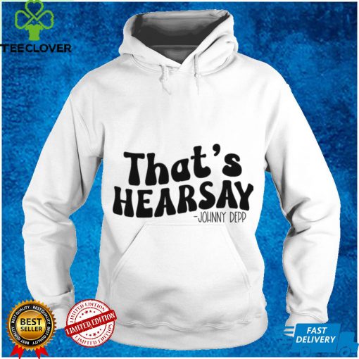 That’s Hearsay, Johnny Depp Trial Quote T hoodie, sweater, longsleeve, shirt v-neck, t-shirt
