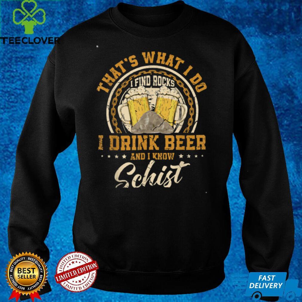 That’s What I Do I Find Rocks I Drink Beer And I Know Schist T Shirt That’s What I Do I Find Rocks I Drink Beer And I Know Schist T Shirt