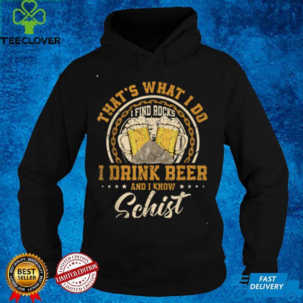 That’s What I Do I Find Rocks I Drink Beer And I Know Schist T Shirt That’s What I Do I Find Rocks I Drink Beer And I Know Schist T Shirt