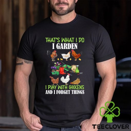 That’s What I Do I Garden Play With Chickens Forget Things T Shirt